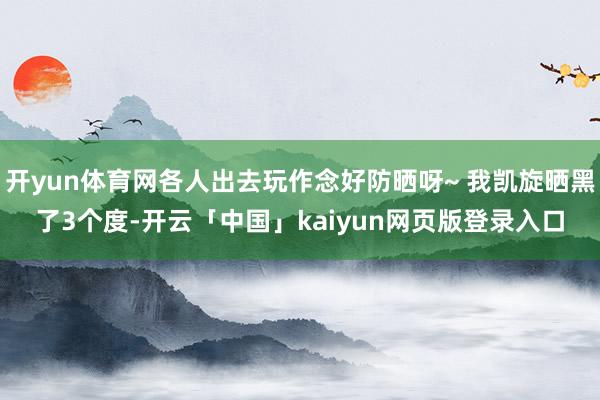 开yun体育网各人出去玩作念好防晒呀~ 我凯旋晒黑了3个度-开云「中国」kaiyun网页版登录入口