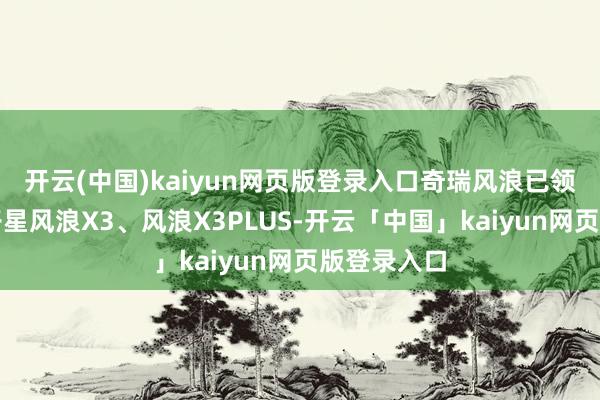 开云(中国)kaiyun网页版登录入口奇瑞风浪已领有纯电双子星风浪X3、风浪X3PLUS-开云「中国」kaiyun网页版登录入口