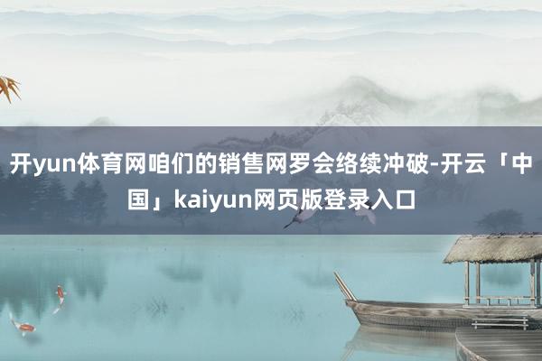 开yun体育网咱们的销售网罗会络续冲破-开云「中国」kaiyun网页版登录入口