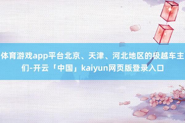 体育游戏app平台北京、天津、河北地区的极越车主们-开云「中国」kaiyun网页版登录入口
