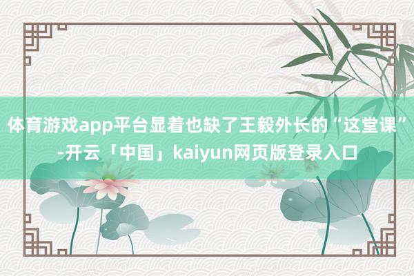 体育游戏app平台显着也缺了王毅外长的“这堂课”-开云「中国」kaiyun网页版登录入口