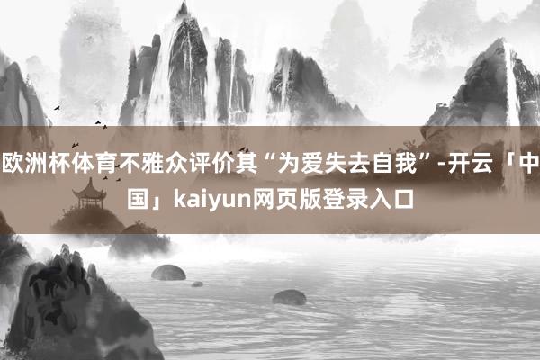 欧洲杯体育不雅众评价其“为爱失去自我”-开云「中国」kaiyun网页版登录入口