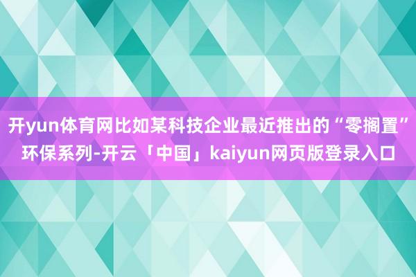 开yun体育网比如某科技企业最近推出的“零搁置”环保系列-开云「中国」kaiyun网页版登录入口