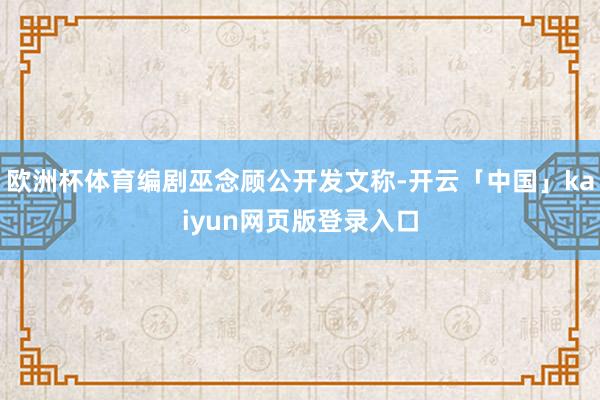 欧洲杯体育编剧巫念顾公开发文称-开云「中国」kaiyun网页版登录入口