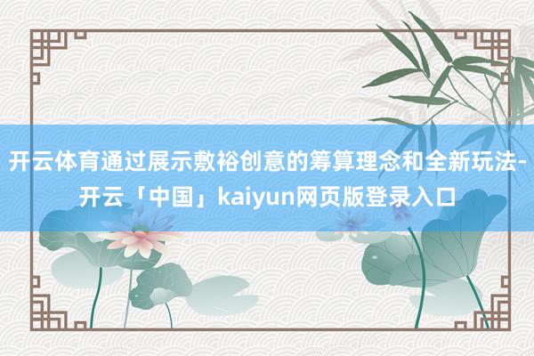 开云体育通过展示敷裕创意的筹算理念和全新玩法-开云「中国」kaiyun网页版登录入口