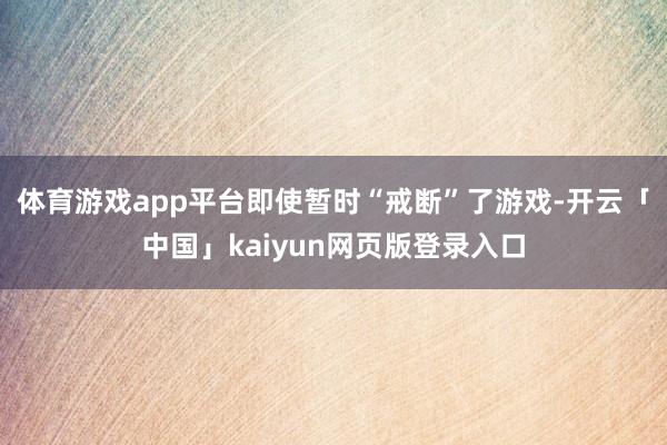 体育游戏app平台即使暂时“戒断”了游戏-开云「中国」kaiyun网页版登录入口