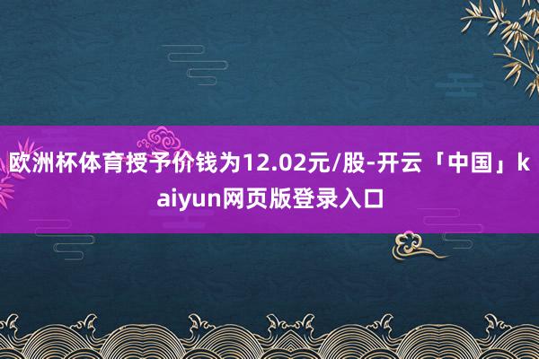 欧洲杯体育授予价钱为12.02元/股-开云「中国」kaiyun网页版登录入口