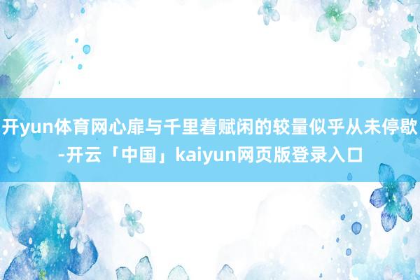 开yun体育网心扉与千里着赋闲的较量似乎从未停歇-开云「中国」kaiyun网页版登录入口