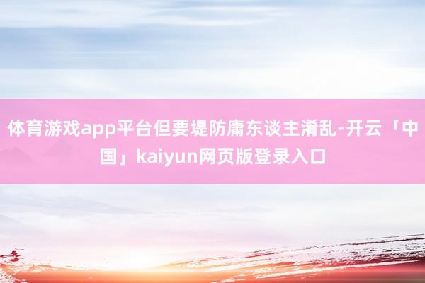 体育游戏app平台但要堤防庸东谈主淆乱-开云「中国」kaiyun网页版登录入口