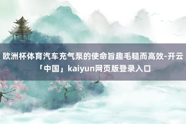 欧洲杯体育汽车充气泵的使命旨趣毛糙而高效-开云「中国」kaiyun网页版登录入口