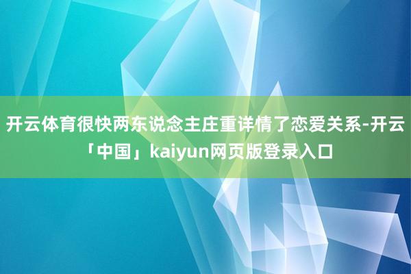 开云体育很快两东说念主庄重详情了恋爱关系-开云「中国」kaiyun网页版登录入口