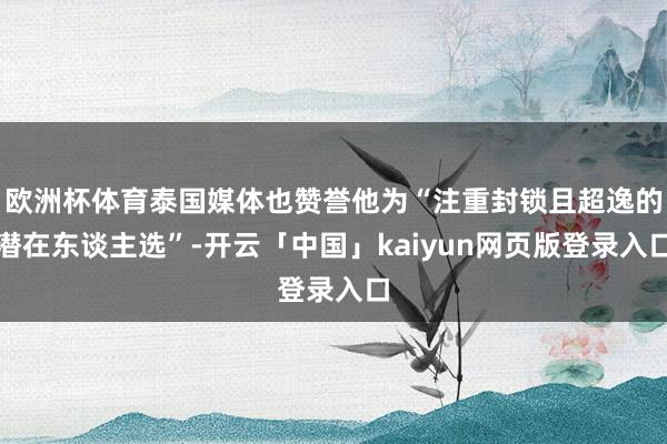 欧洲杯体育泰国媒体也赞誉他为“注重封锁且超逸的潜在东谈主选”-开云「中国」kaiyun网页版登录入口