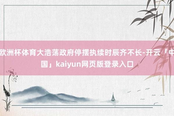 欧洲杯体育大浩荡政府停摆执续时辰齐不长-开云「中国」kaiyun网页版登录入口