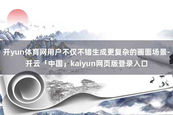 开yun体育网用户不仅不错生成更复杂的画面场景-开云「中国」kaiyun网页版登录入口