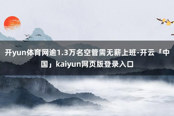 开yun体育网逾1.3万名空管需无薪上班-开云「中国」kaiyun网页版登录入口