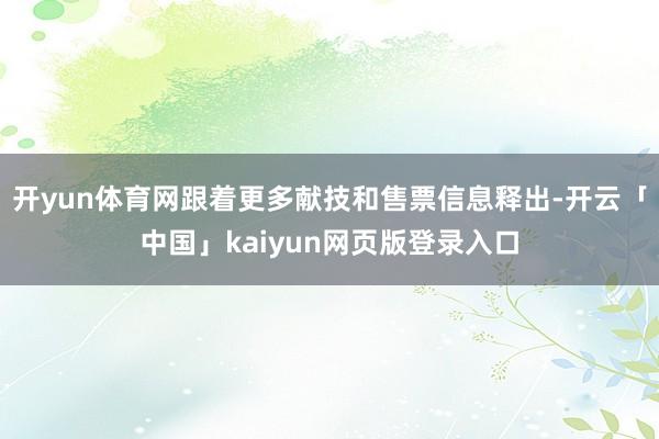 开yun体育网跟着更多献技和售票信息释出-开云「中国」kaiyun网页版登录入口