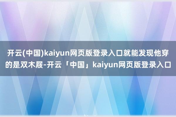 开云(中国)kaiyun网页版登录入口就能发现他穿的是双木屐-开云「中国」kaiyun网页版登录入口