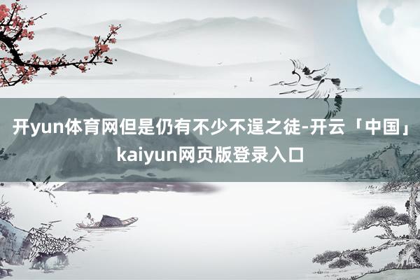 开yun体育网但是仍有不少不逞之徒-开云「中国」kaiyun网页版登录入口