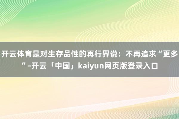 开云体育是对生存品性的再行界说:不再追求“更多”-开云「中国」kaiyun网页版登录入口
