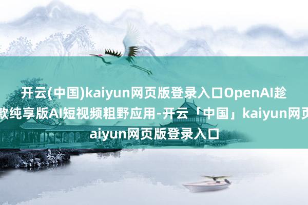 开云(中国)kaiyun网页版登录入口OpenAI趁势推出了一款纯享版AI短视频粗野应用-开云「中国」kaiyun网页版登录入口