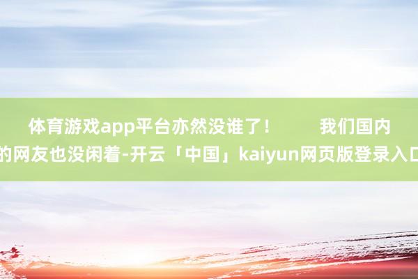 体育游戏app平台亦然没谁了! 我们国内的网友也没闲着-开云「中国」kaiyun网页版登录入口