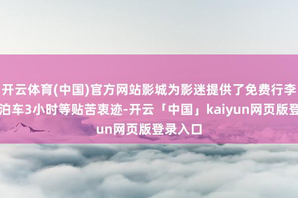 开云体育(中国)官方网站影城为影迷提供了免费行李寄存和泊车3小时等贴苦衷迹-开云「中国」kaiyun网页版登录入口