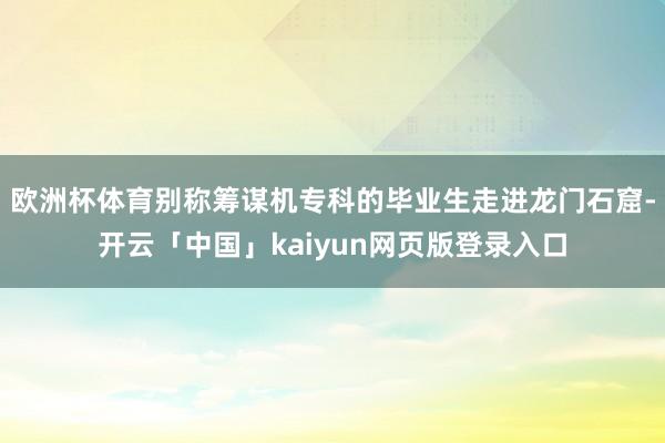 欧洲杯体育别称筹谋机专科的毕业生走进龙门石窟-开云「中国」kaiyun网页版登录入口