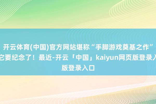 开云体育(中国)官方网站堪称“手脚游戏奠基之作”的它要纪念了!最近-开云「中国」kaiyun网页版登录入口