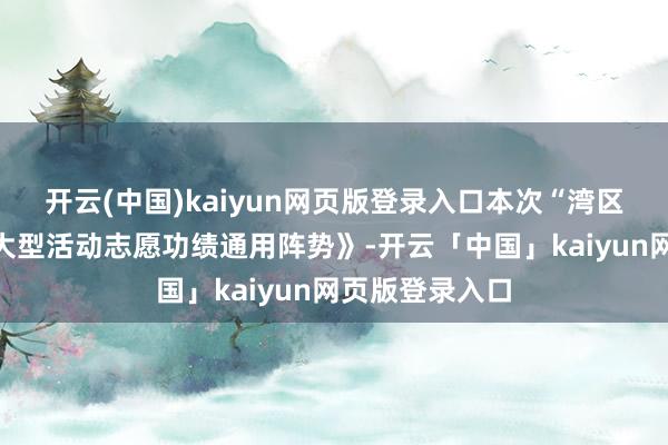 开云(中国)kaiyun网页版登录入口本次“湾区圭臬”出台《大型活动志愿功绩通用阵势》-开云「中国」kaiyun网页版登录入口
