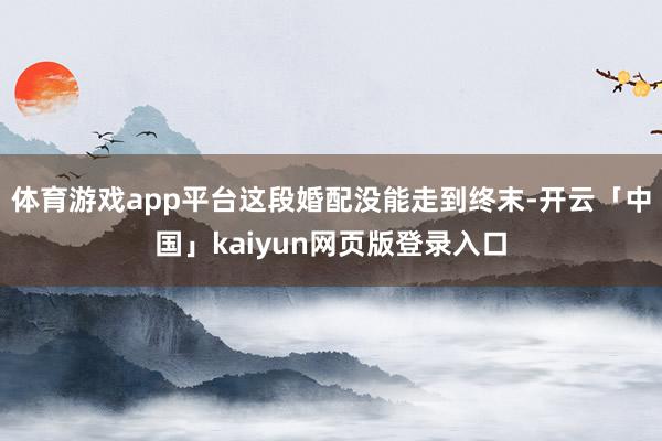 体育游戏app平台这段婚配没能走到终末-开云「中国」kaiyun网页版登录入口