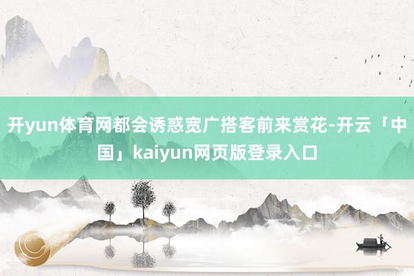开yun体育网都会诱惑宽广搭客前来赏花-开云「中国」kaiyun网页版登录入口
