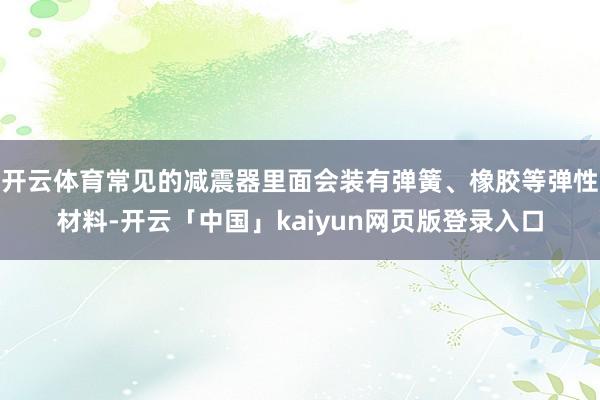 开云体育常见的减震器里面会装有弹簧、橡胶等弹性材料-开云「中国」kaiyun网页版登录入口