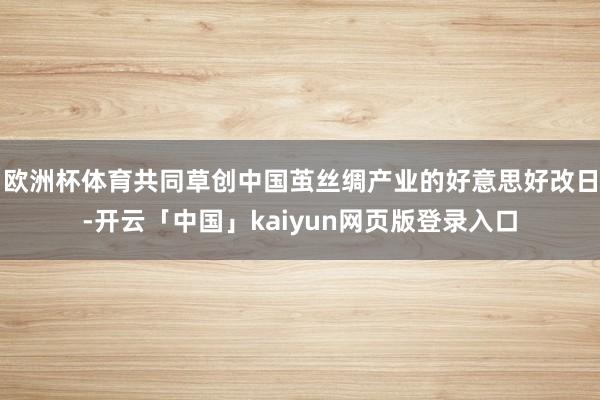 欧洲杯体育共同草创中国茧丝绸产业的好意思好改日-开云「中国」kaiyun网页版登录入口