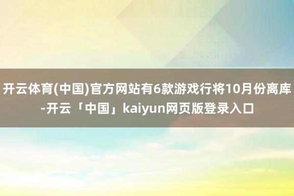 开云体育(中国)官方网站有6款游戏行将10月份离库-开云「中国」kaiyun网页版登录入口
