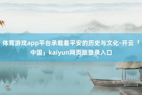 体育游戏app平台承载着平安的历史与文化-开云「中国」kaiyun网页版登录入口