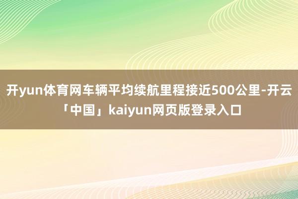 开yun体育网车辆平均续航里程接近500公里-开云「中国」kaiyun网页版登录入口