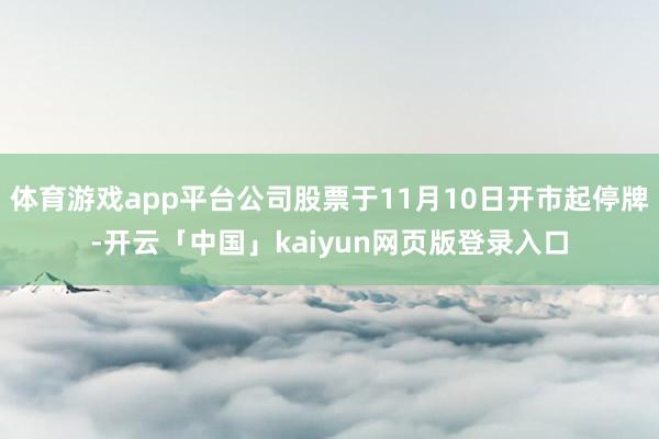 体育游戏app平台公司股票于11月10日开市起停牌-开云「中国」kaiyun网页版登录入口