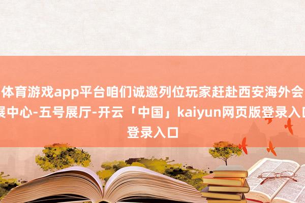 体育游戏app平台咱们诚邀列位玩家赶赴西安海外会展中心-五号展厅-开云「中国」kaiyun网页版登录入口