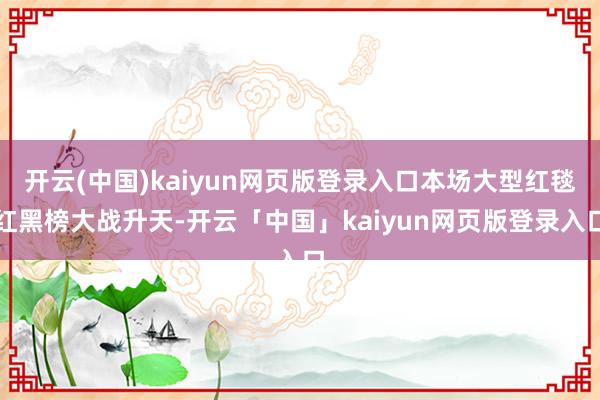 开云(中国)kaiyun网页版登录入口本场大型红毯红黑榜大战升天-开云「中国」kaiyun网页版登录入口