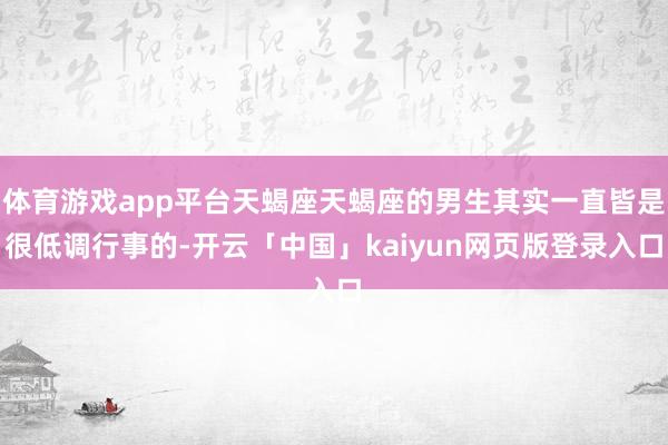 体育游戏app平台天蝎座天蝎座的男生其实一直皆是很低调行事的-开云「中国」kaiyun网页版登录入口