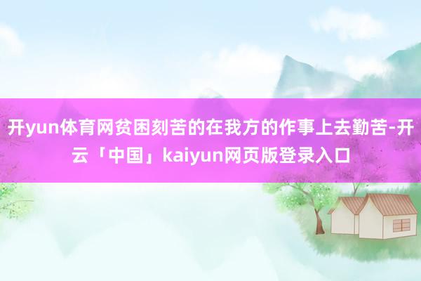 开yun体育网贫困刻苦的在我方的作事上去勤苦-开云「中国」kaiyun网页版登录入口