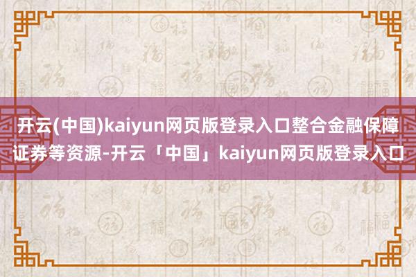 开云(中国)kaiyun网页版登录入口整合金融保障证券等资源-开云「中国」kaiyun网页版登录入口
