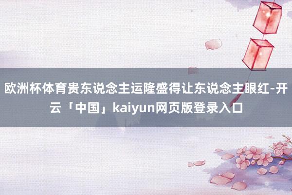 欧洲杯体育贵东说念主运隆盛得让东说念主眼红-开云「中国」kaiyun网页版登录入口