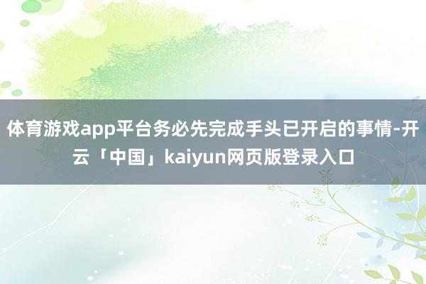 体育游戏app平台务必先完成手头已开启的事情-开云「中国」kaiyun网页版登录入口