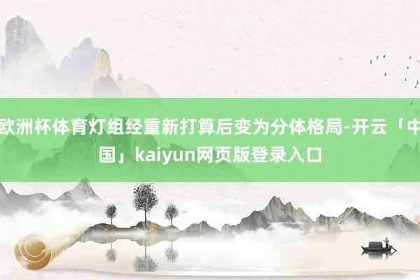 欧洲杯体育灯组经重新打算后变为分体格局-开云「中国」kaiyun网页版登录入口