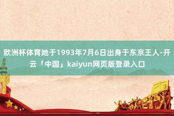 欧洲杯体育她于1993年7月6日出身于东京王人-开云「中国」kaiyun网页版登录入口