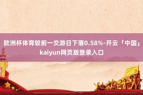 欧洲杯体育较前一交游日下落0.58%-开云「中国」kaiyun网页版登录入口