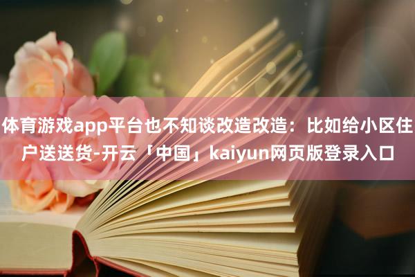 体育游戏app平台也不知谈改造改造:比如给小区住户送送货-开云「中国」kaiyun网页版登录入口