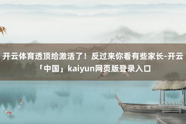 开云体育透顶给激活了!反过来你看有些家长-开云「中国」kaiyun网页版登录入口