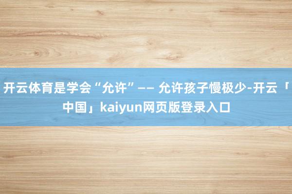 开云体育是学会“允许”—— 允许孩子慢极少-开云「中国」kaiyun网页版登录入口